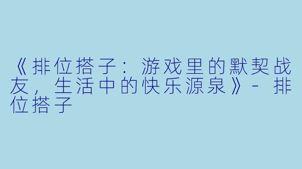 《排位搭子：游戏里的默契战友，生活中的快乐源泉》-排位搭子