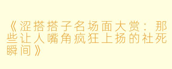 《涩搭搭子名场面大赏：那些让人嘴角疯狂上扬的社死瞬间》