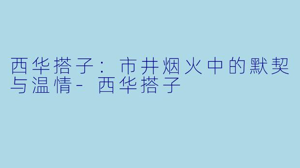 西华搭子：市井烟火中的默契与温情-西华搭子