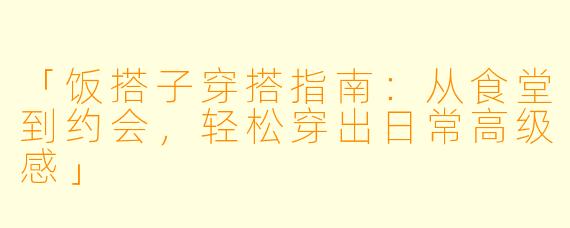 「饭搭子穿搭指南：从食堂到约会，轻松穿出日常高级感」