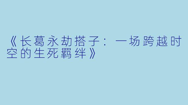 《长葛永劫搭子：一场跨越时空的生死羁绊》