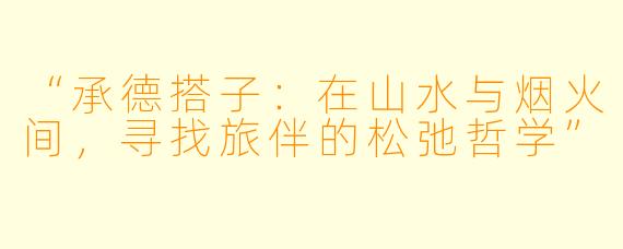“承德搭子：在山水与烟火间，寻找旅伴的松弛哲学”
