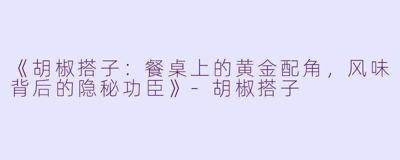 《胡椒搭子：餐桌上的黄金配角，风味背后的隐秘功臣》-胡椒搭子