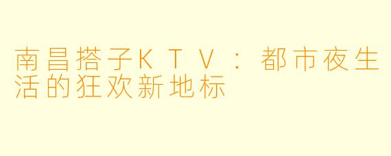 南昌搭子KTV：都市夜生活的狂欢新地标