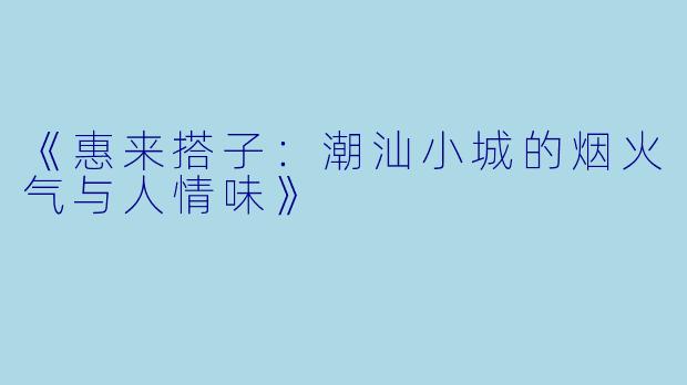 《惠来搭子：潮汕小城的烟火气与人情味》