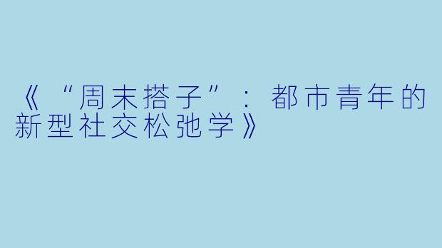 《“周末搭子”：都市青年的新型社交松弛学》