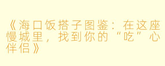 《海口饭搭子图鉴：在这座慢城里，找到你的“吃”心伴侣》