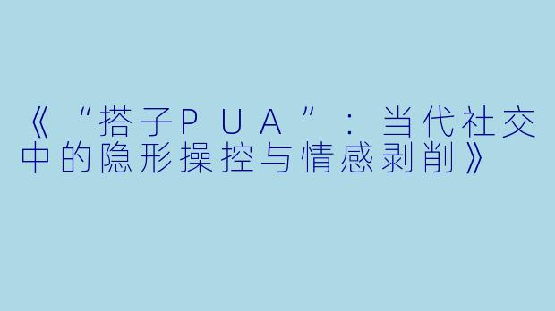 《“搭子PUA”：当代社交中的隐形操控与情感剥削》