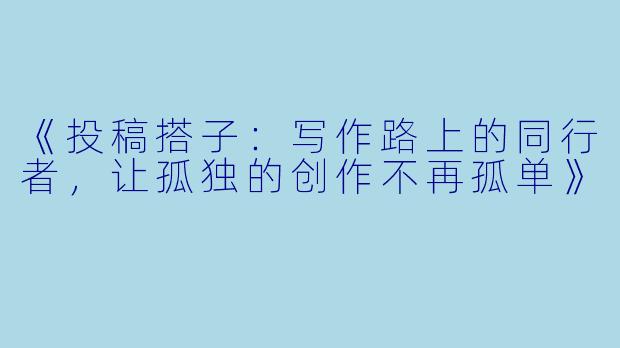 《投稿搭子：写作路上的同行者，让孤独的创作不再孤单》