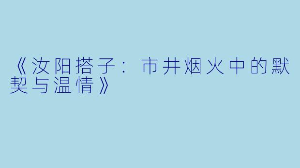 《汝阳搭子：市井烟火中的默契与温情》