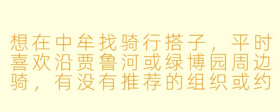 想在中牟找骑行搭子,平时喜欢沿贾鲁河或绿博园周边骑,有没有推荐的组织或约伴方式?
