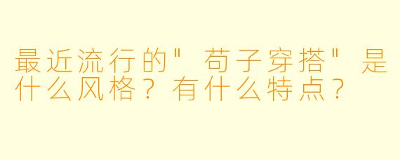最近流行的"苟子穿搭"是什么风格？有什么特点？