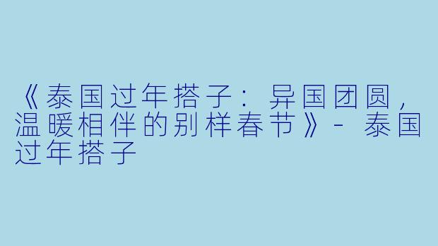 《泰国过年搭子：异国团圆，温暖相伴的别样春节》-泰国过年搭子