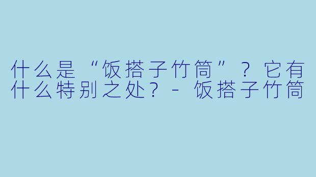 什么是“饭搭子竹筒”？它有什么特别之处？-饭搭子竹筒