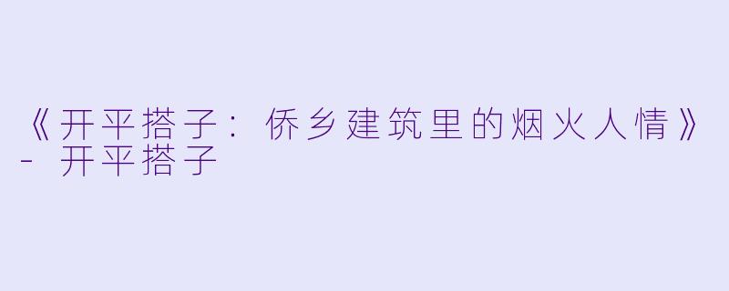 《开平搭子：侨乡建筑里的烟火人情》-开平搭子