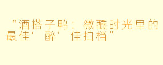 “酒搭子鸭：微醺时光里的最佳‘醉’佳拍档”