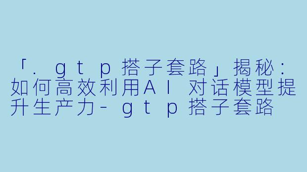 「.gtp搭子套路」揭秘：如何高效利用AI对话模型提升生产力-gtp搭子套路
