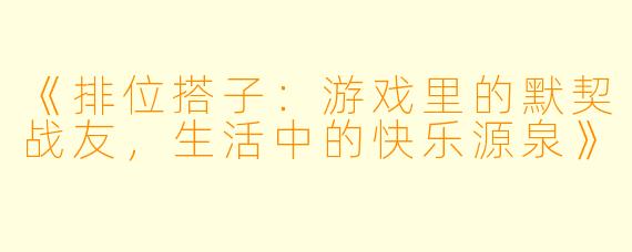 《排位搭子：游戏里的默契战友，生活中的快乐源泉》