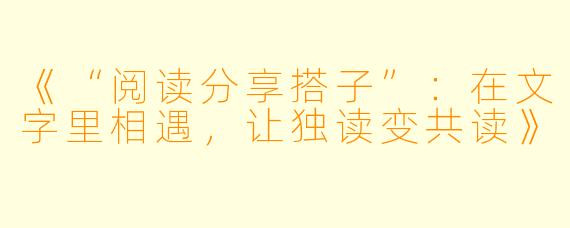 《“阅读分享搭子”：在文字里相遇，让独读变共读》