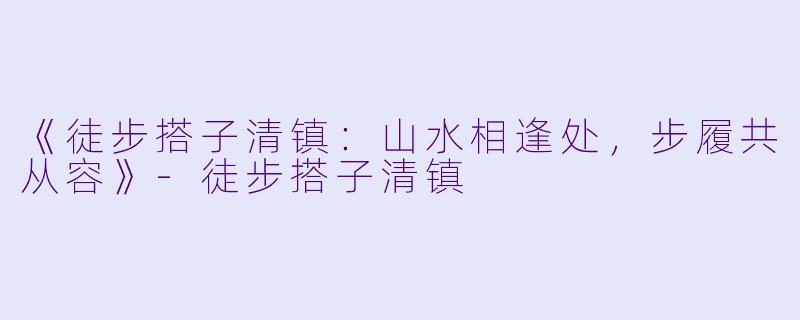 《徒步搭子清镇：山水相逢处，步履共从容》-徒步搭子清镇