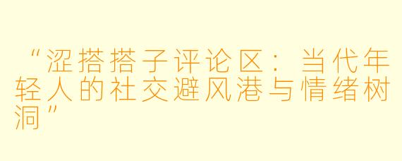 “涩搭搭子评论区：当代年轻人的社交避风港与情绪树洞”