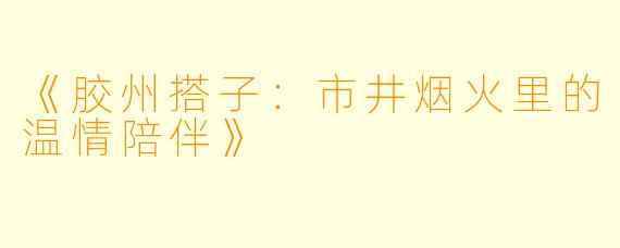 《胶州搭子：市井烟火里的温情陪伴》