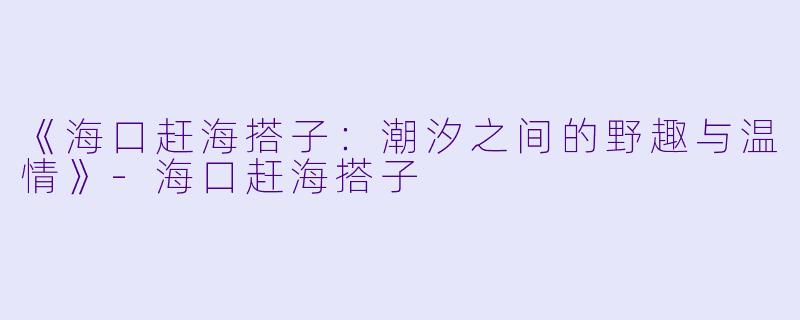 《海口赶海搭子：潮汐之间的野趣与温情》-海口赶海搭子