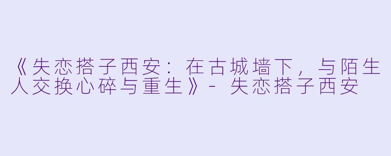 《失恋搭子西安：在古城墙下，与陌生人交换心碎与重生》-失恋搭子西安