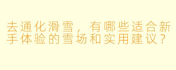去通化滑雪，有哪些适合新手体验的雪场和实用建议？