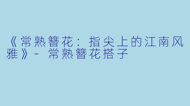 《常熟簪花：指尖上的江南风雅》-常熟簪花搭子