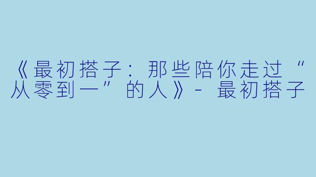 《最初搭子：那些陪你走过“从零到一”的人》-最初搭子