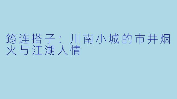 筠连搭子：川南小城的市井烟火与江湖人情
