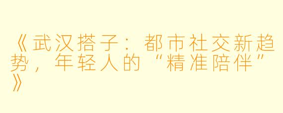 《武汉搭子：都市社交新趋势，年轻人的“精准陪伴”》