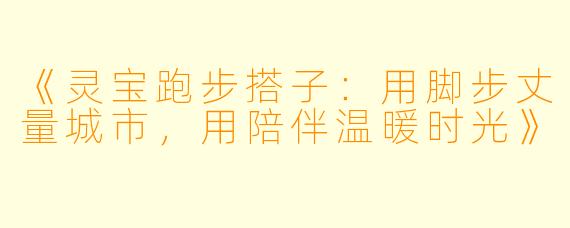 《灵宝跑步搭子：用脚步丈量城市，用陪伴温暖时光》
