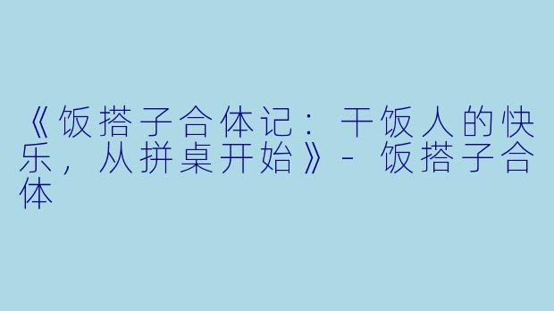 《饭搭子合体记：干饭人的快乐，从拼桌开始》-饭搭子合体