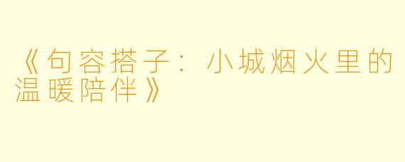 《句容搭子：小城烟火里的温暖陪伴》