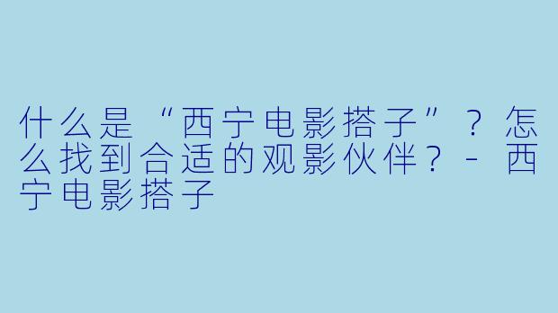 什么是“西宁电影搭子”？怎么找到合适的观影伙伴？-西宁电影搭子