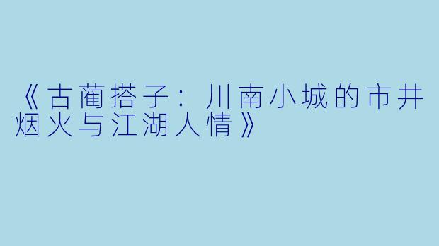 《古蔺搭子：川南小城的市井烟火与江湖人情》