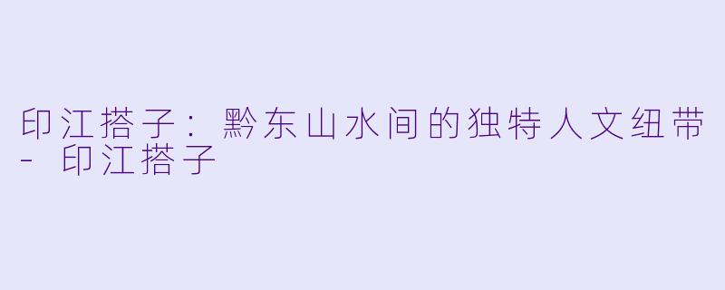 印江搭子：黔东山水间的独特人文纽带-印江搭子