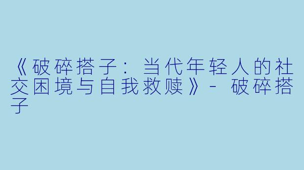 《破碎搭子：当代年轻人的社交困境与自我救赎》-破碎搭子