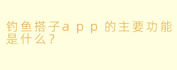 钓鱼搭子app的主要功能是什么？