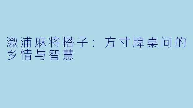 溆浦麻将搭子：方寸牌桌间的乡情与智慧