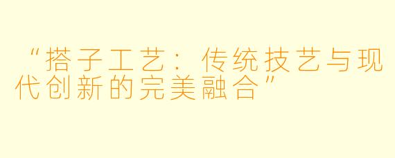 “搭子工艺:传统技艺与现代创新的完美融合”