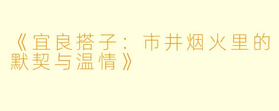 《宜良搭子：市井烟火里的默契与温情》