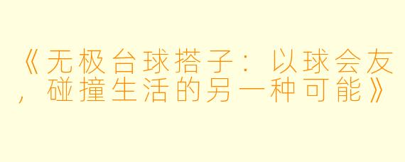 《无极台球搭子：以球会友，碰撞生活的另一种可能》