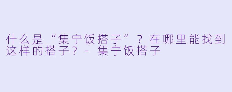 什么是“集宁饭搭子”？在哪里能找到这样的搭子？-集宁饭搭子