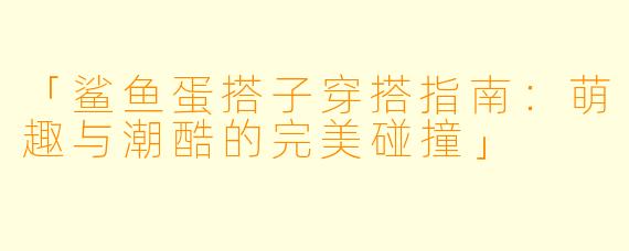 「鲨鱼蛋搭子穿搭指南：萌趣与潮酷的完美碰撞」