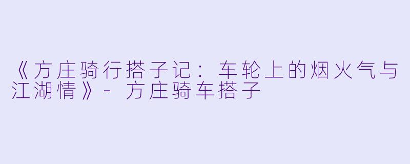 《方庄骑行搭子记：车轮上的烟火气与江湖情》-方庄骑车搭子