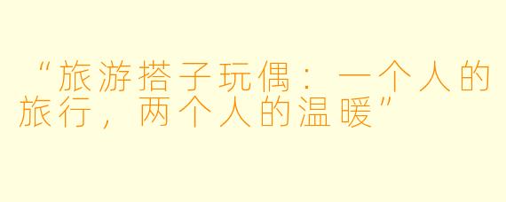 “旅游搭子玩偶：一个人的旅行，两个人的温暖”