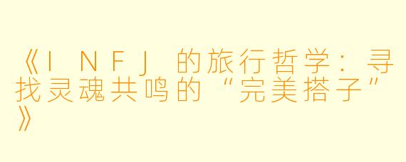 《INFJ的旅行哲学：寻找灵魂共鸣的“完美搭子”》